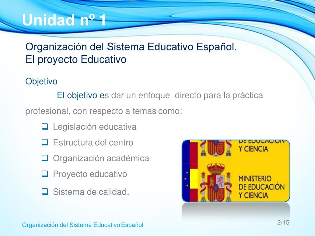 Unidad nº 1 Organización del Sistema Educativo Español. El proyecto Educativo. Objetivo. El objetivo es dar un enfoque directo para la práctica.