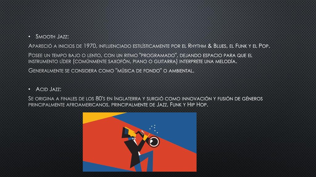 Smooth Jazz: Apareció a inicios de 1970, influenciado estilísticamente por el Rhythm & Blues, el Funk y el Pop.