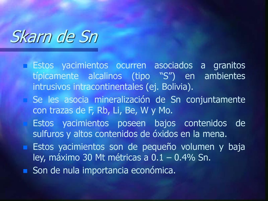 Skarn de Sn Estos yacimientos ocurren asociados a granitos típicamente alcalinos (tipo S ) en ambientes intrusivos intracontinentales (ej. Bolivia).