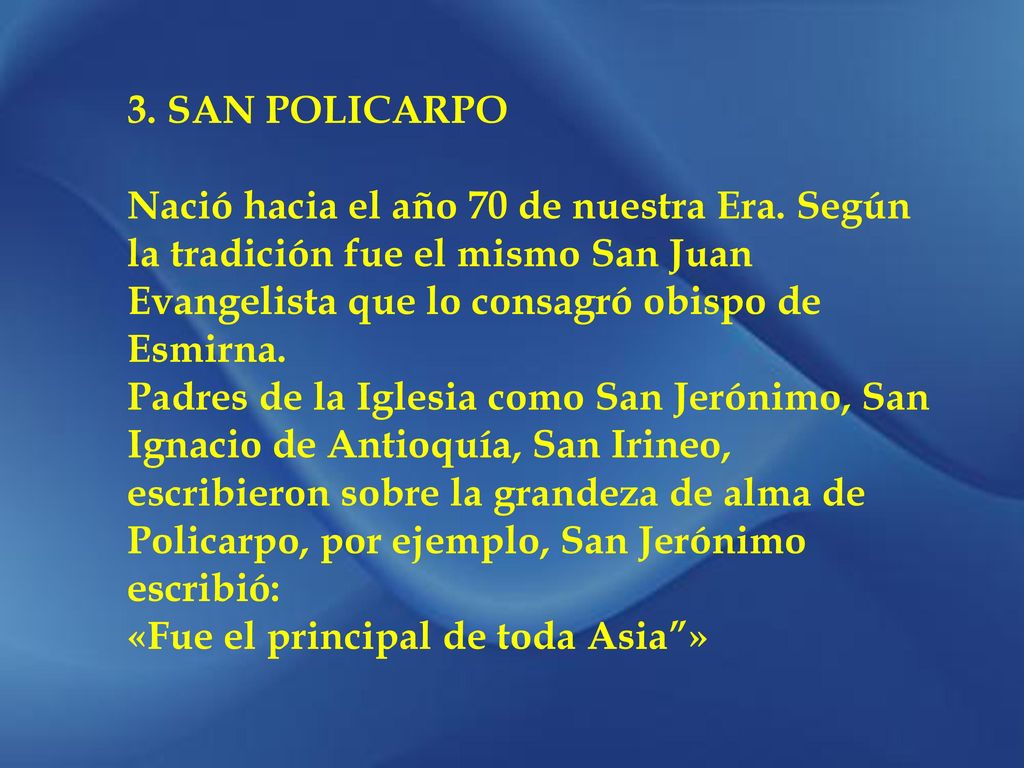3. SAN POLICARPO Nació hacia el año 70 de nuestra Era. Según la tradición fue el mismo San Juan Evangelista que lo consagró obispo de Esmirna.