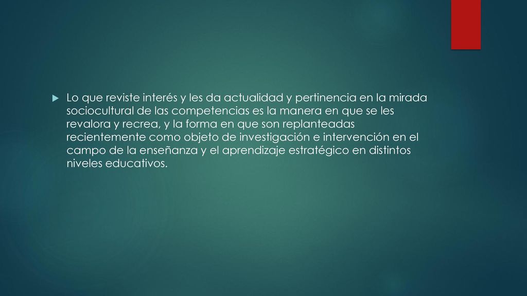Lo que reviste interés y les da actualidad y pertinencia en la mirada sociocultural de las competencias es la manera en que se les revalora y recrea, y la forma en que son replanteadas recientemente como objeto de investigación e intervención en el campo de la enseñanza y el aprendizaje estratégico en distintos niveles educativos.