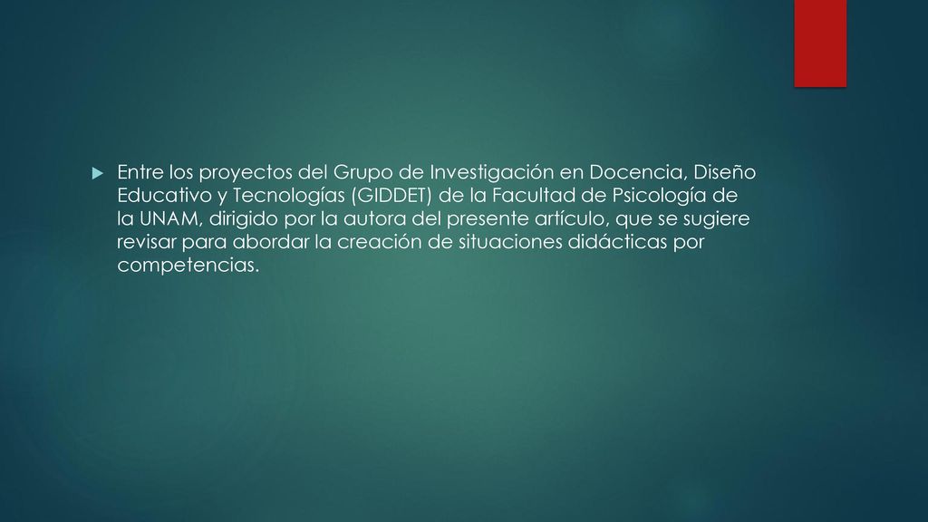 Entre los proyectos del Grupo de Investigación en Docencia, Diseño Educativo y Tecnologías (GIDDET) de la Facultad de Psicología de la UNAM, dirigido por la autora del presente artículo, que se sugiere revisar para abordar la creación de situaciones didácticas por competencias.