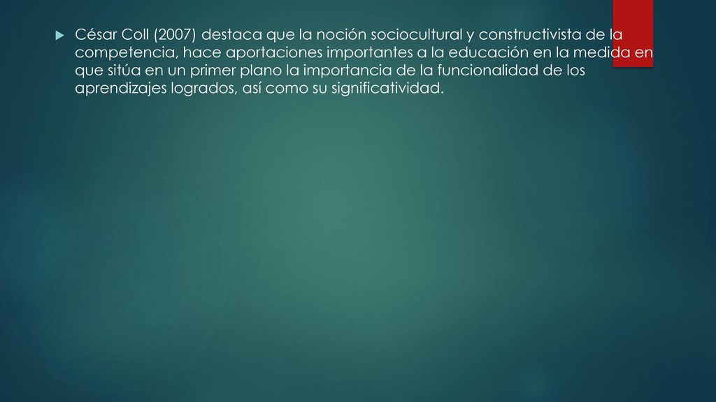 César Coll (2007) destaca que la noción sociocultural y constructivista de la competencia, hace aportaciones importantes a la educación en la medida en que sitúa en un primer plano la importancia de la funcionalidad de los aprendizajes logrados, así como su significatividad.