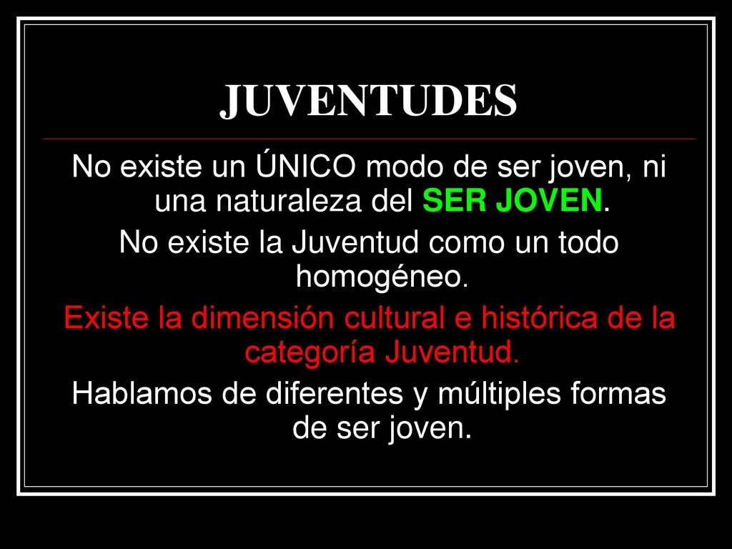 JUVENTUDES No existe un ÚNICO modo de ser joven, ni una naturaleza del SER JOVEN. No existe la Juventud como un todo homogéneo.