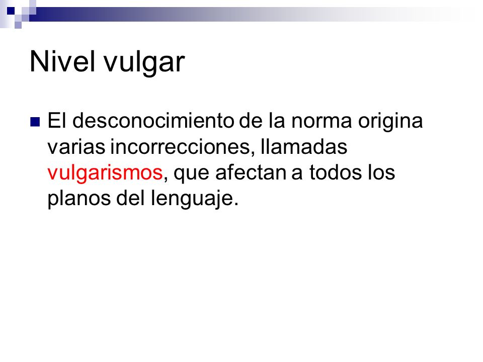 Nivel vulgar El desconocimiento de la norma origina varias incorrecciones, llamadas vulgarismos, que afectan a todos los planos del lenguaje.
