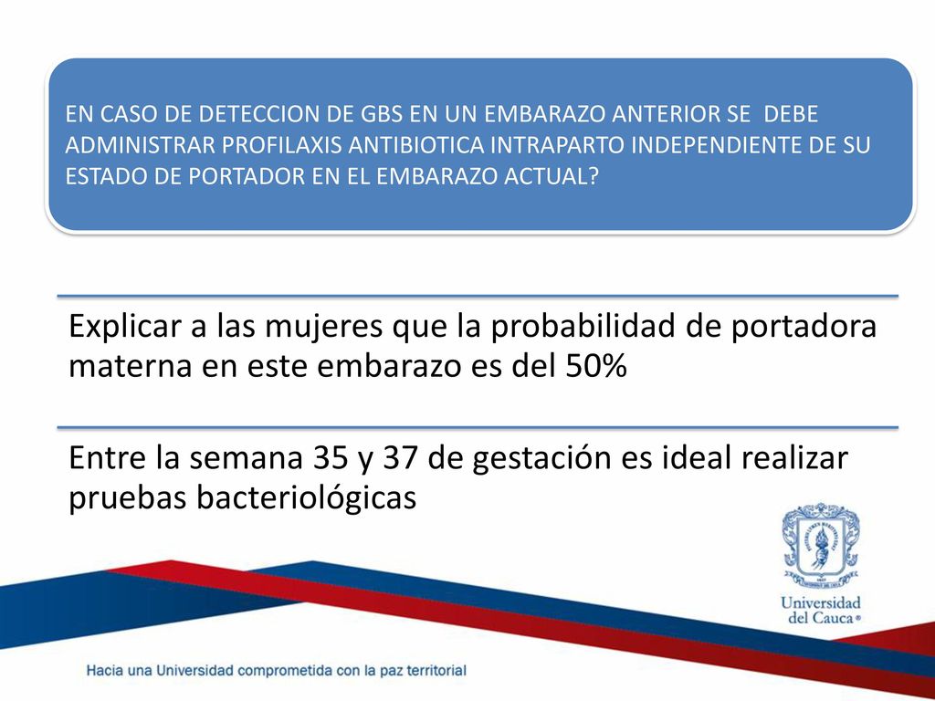 EN CASO DE DETECCION DE GBS EN UN EMBARAZO ANTERIOR SE DEBE ADMINISTRAR PROFILAXIS ANTIBIOTICA INTRAPARTO INDEPENDIENTE DE SU ESTADO DE PORTADOR EN EL EMBARAZO ACTUAL