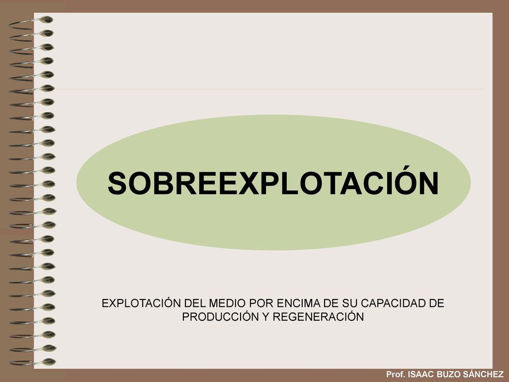 SOBREEXPLOTACIÓN EXPLOTACIÓN DEL MEDIO POR ENCIMA DE SU CAPACIDAD DE PRODUCCIÓN Y REGENERACIÓN.