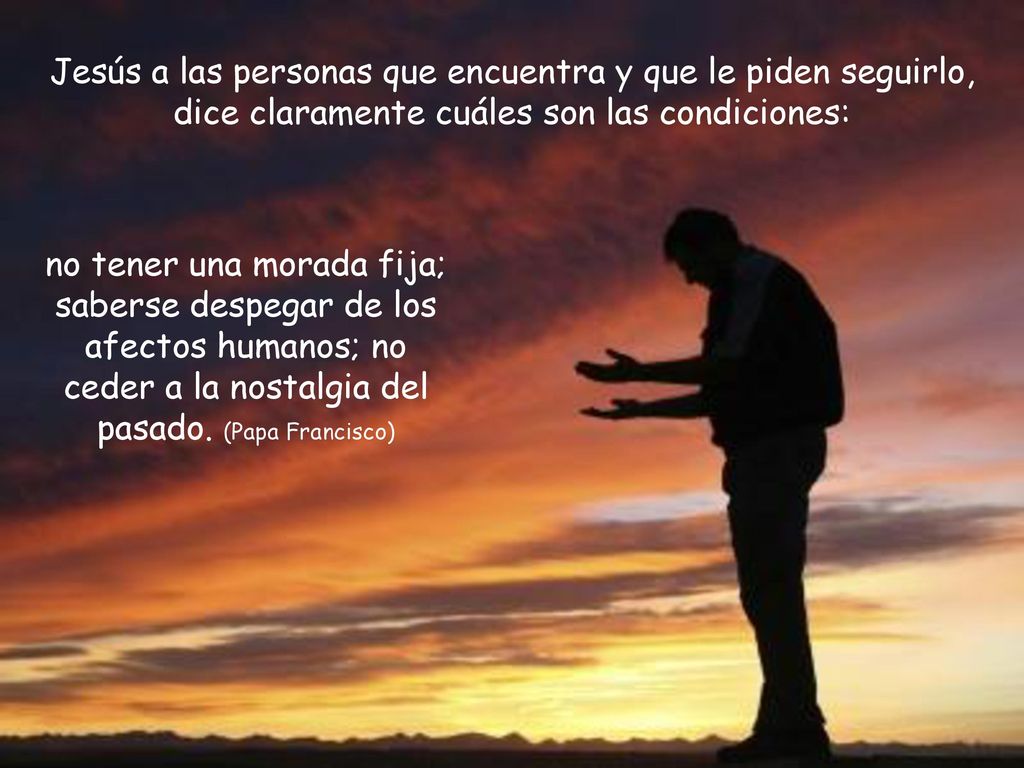 Jesús a las personas que encuentra y que le piden seguirlo, dice claramente cuáles son las condiciones: