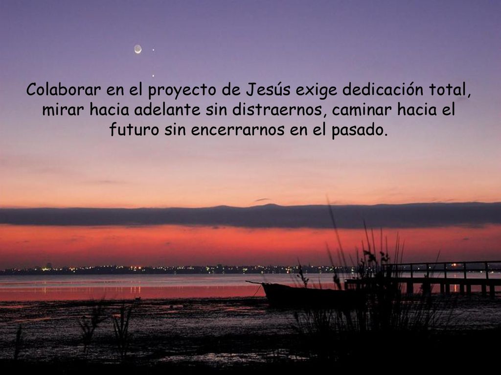 Colaborar en el proyecto de Jesús exige dedicación total, mirar hacia adelante sin distraernos, caminar hacia el futuro sin encerrarnos en el pasado.