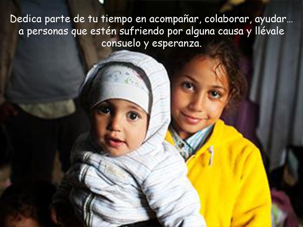 Dedica parte de tu tiempo en acompañar, colaborar, ayudar… a personas que estén sufriendo por alguna causa y llévale consuelo y esperanza.