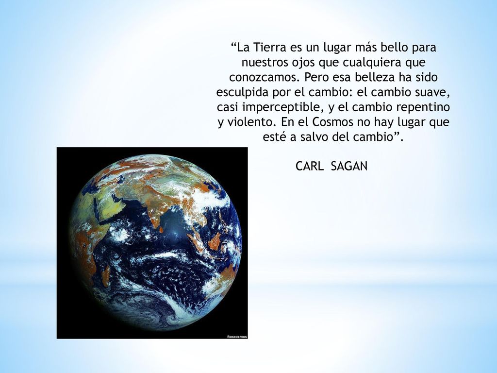 La Tierra es un lugar más bello para nuestros ojos que cualquiera que conozcamos. Pero esa belleza ha sido esculpida por el cambio: el cambio suave, casi imperceptible, y el cambio repentino y violento. En el Cosmos no hay lugar que esté a salvo del cambio .