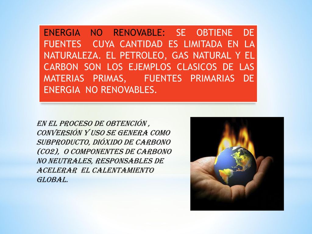 ENERGIA NO RENOVABLE: SE OBTIENE DE FUENTES CUYA CANTIDAD ES LIMITADA EN LA NATURALEZA. EL PETROLEO, GAS NATURAL Y EL CARBON SON LOS EJEMPLOS CLASICOS DE LAS MATERIAS PRIMAS, FUENTES PRIMARIAS DE ENERGIA NO RENOVABLES.