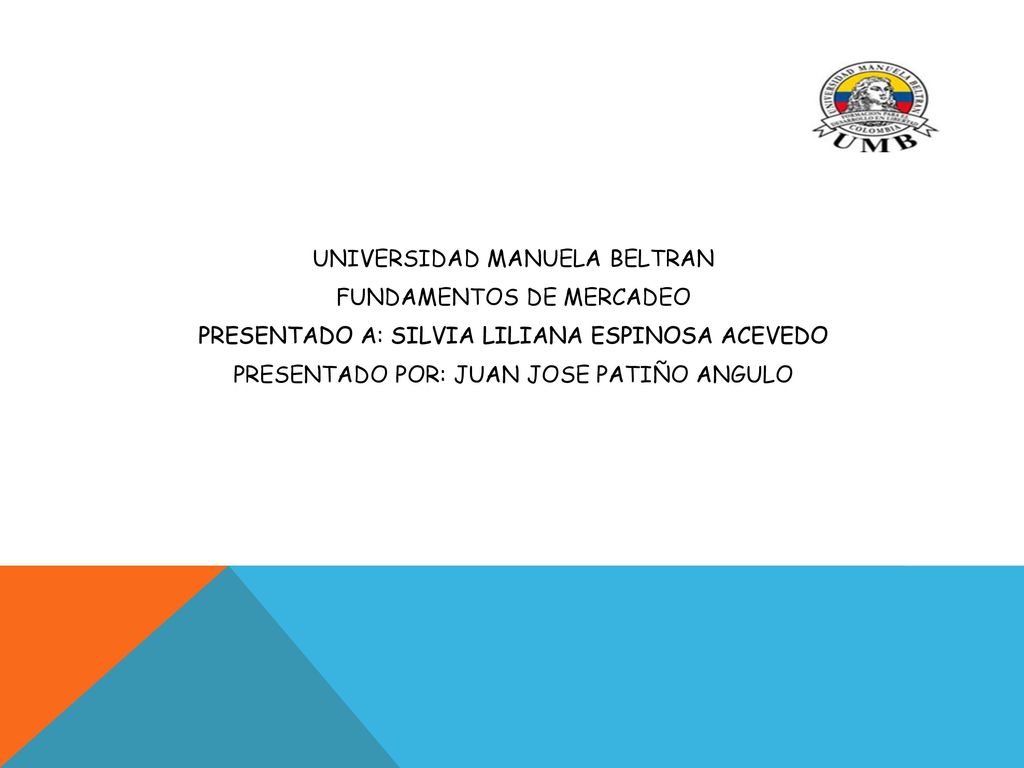 UNIVERSIDAD MANUELA BELTRAN FUNDAMENTOS DE MERCADEO PRESENTADO A: SILVIA LILIANA ESPINOSA ACEVEDO PRESENTADO POR: JUAN JOSE PATIÑO ANGULO