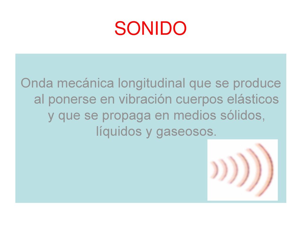 SONIDO Onda mecánica longitudinal que se produce al ponerse en vibración cuerpos elásticos y que se propaga en medios sólidos, líquidos y gaseosos.