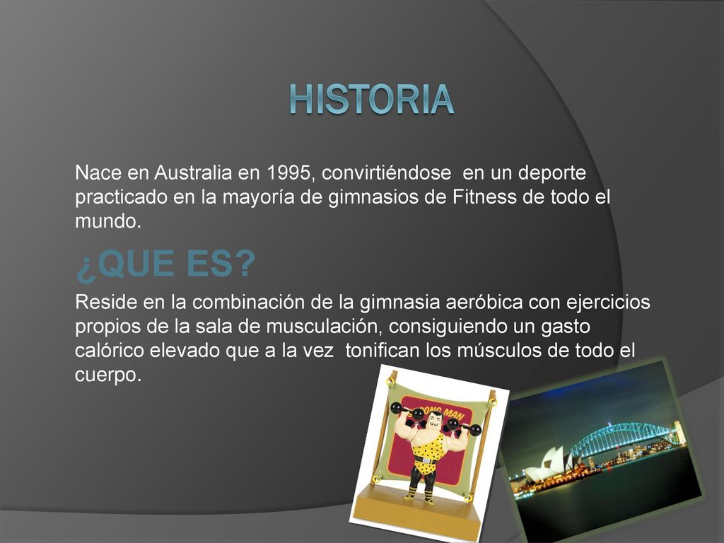 HISTORIA Nace en Australia en 1995, convirtiéndose en un deporte practicado en la mayoría de gimnasios de Fitness de todo el mundo.