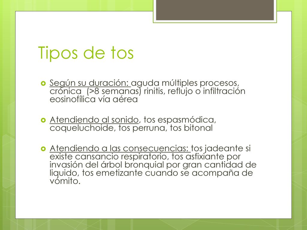 Tipos de tos Según su duración: aguda múltiples procesos, crónica (>8 semanas) rinitis, reflujo o infiltración eosinofílica vía aérea.