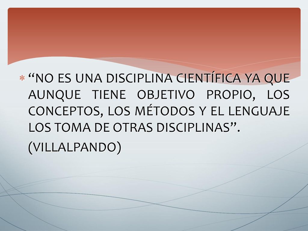 NO ES UNA DISCIPLINA CIENTÍFICA YA QUE AUNQUE TIENE OBJETIVO PROPIO, LOS CONCEPTOS, LOS MÉTODOS Y EL LENGUAJE LOS TOMA DE OTRAS DISCIPLINAS .