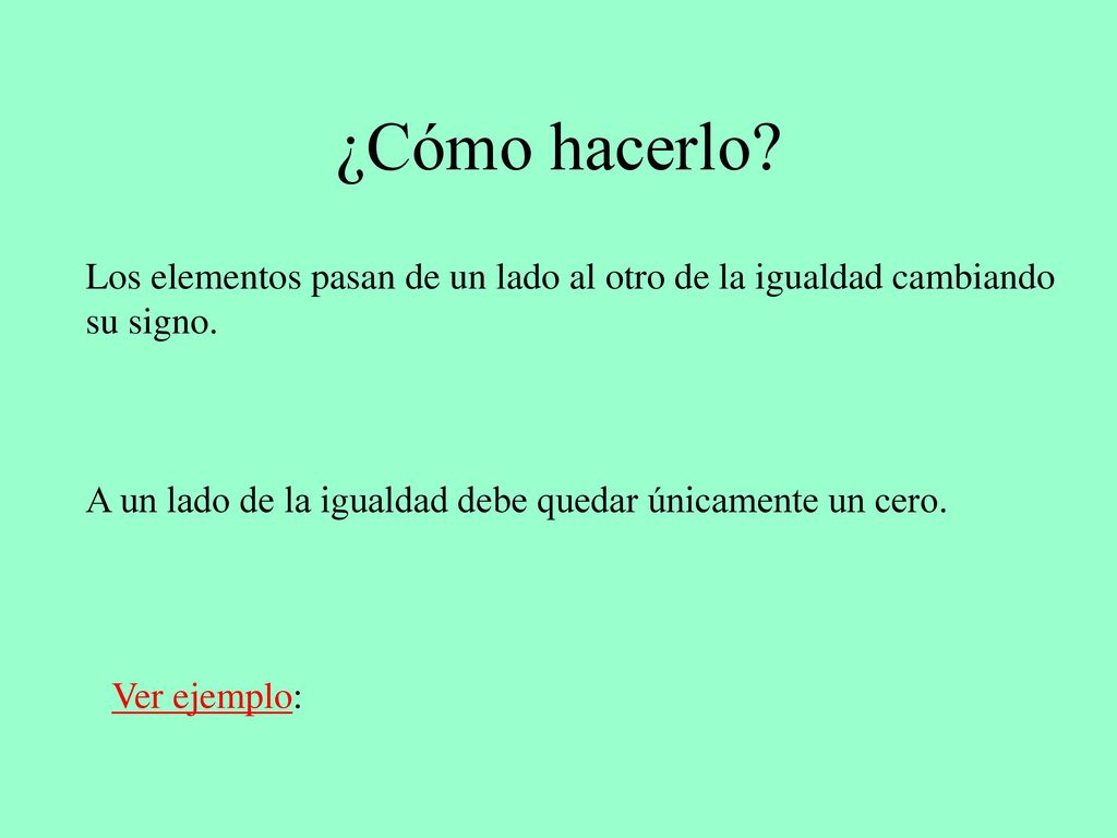 ¿Cómo hacerlo Los elementos pasan de un lado al otro de la igualdad cambiando. su signo. A un lado de la igualdad debe quedar únicamente un cero.