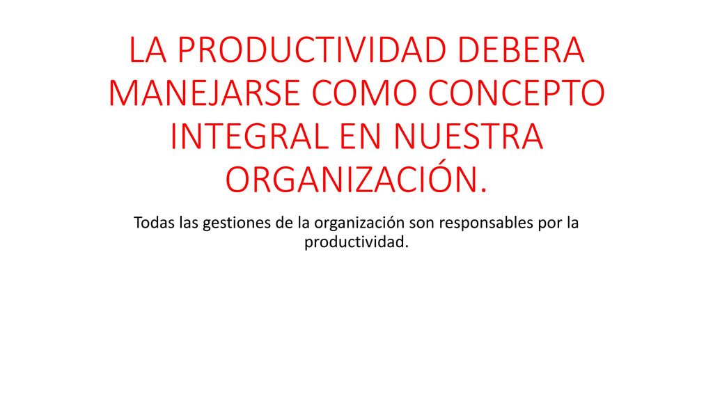 LA PRODUCTIVIDAD DEBERA MANEJARSE COMO CONCEPTO INTEGRAL EN NUESTRA ORGANIZACIÓN.