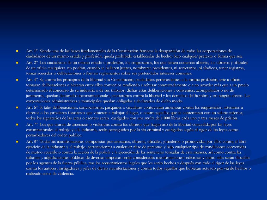 Art. 1º. Siendo una de las bases fundamentales de la Constitución francesa la desaparición de todas las corporaciones de ciudadanos de un mismo estado y profesión, queda prohibido establecerlas de hecho, bajo cualquier pretexto o forma que sea.