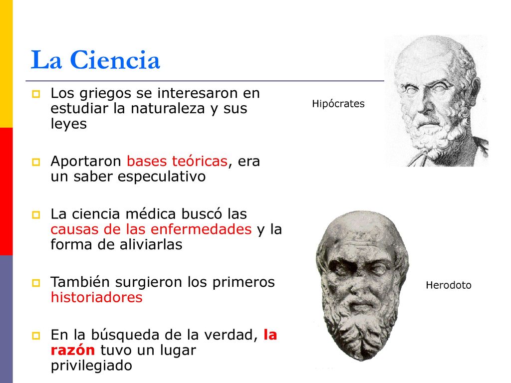 La Ciencia Los griegos se interesaron en estudiar la naturaleza y sus leyes. Aportaron bases teóricas, era un saber especulativo.
