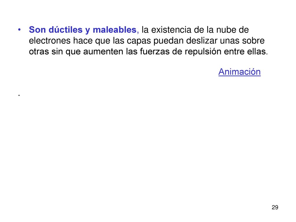 Son dúctiles y maleables, la existencia de la nube de electrones hace que las capas puedan deslizar unas sobre otras sin que aumenten las fuerzas de repulsión entre ellas.