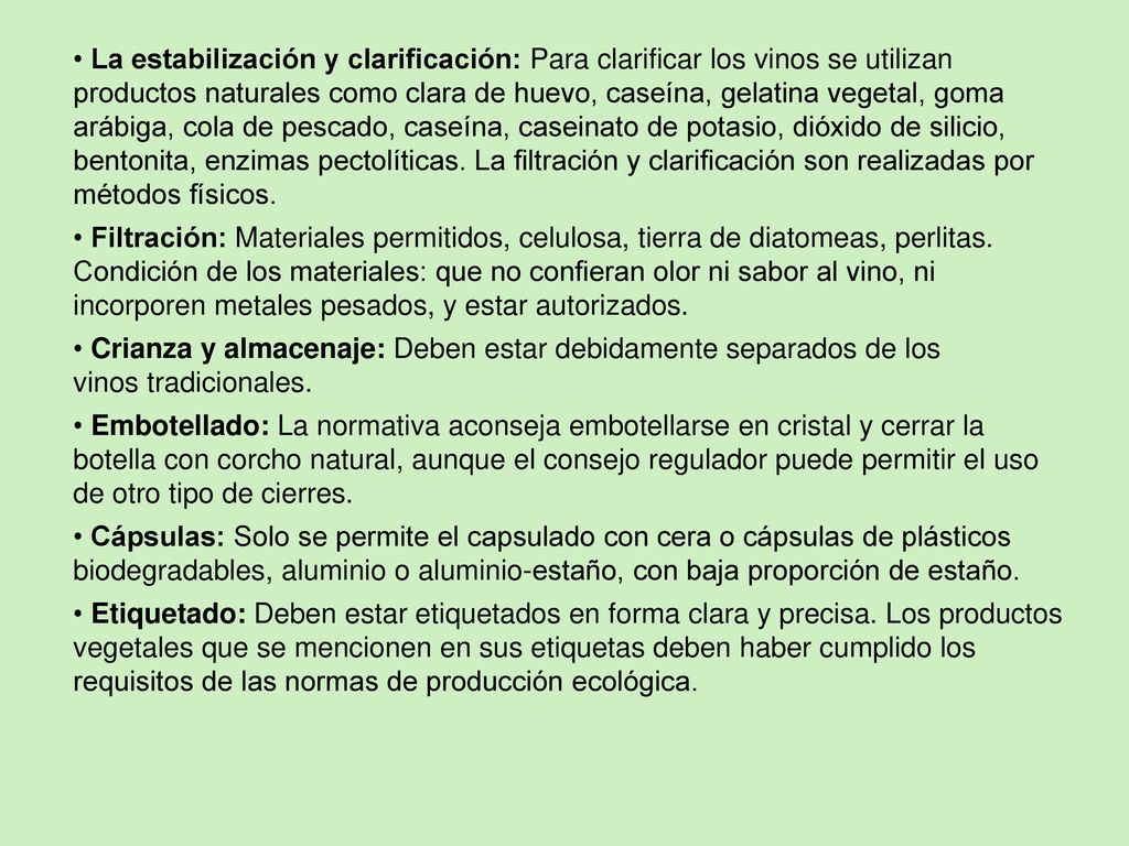 La estabilización y clarificación: Para clarificar los vinos se utilizan productos naturales como clara de huevo, caseína, gelatina vegetal, goma arábiga, cola de pescado, caseína, caseinato de potasio, dióxido de silicio, bentonita, enzimas pectolíticas. La filtración y clarificación son realizadas por métodos físicos.