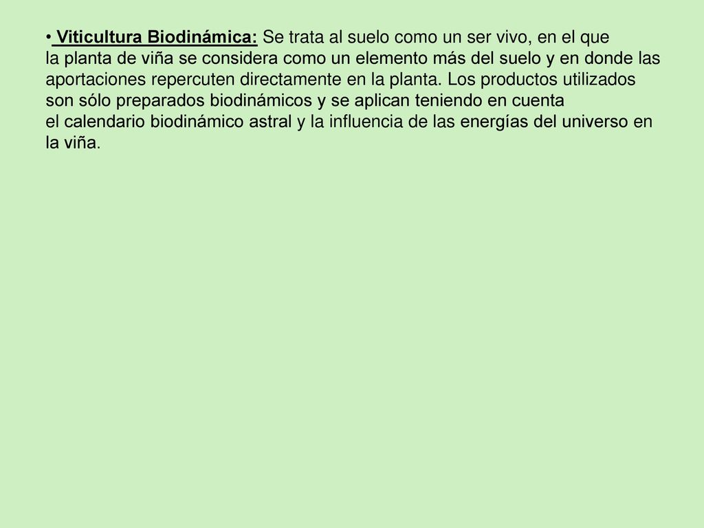 Viticultura Biodinámica: Se trata al suelo como un ser vivo, en el que la planta de viña se considera como un elemento más del suelo y en donde las aportaciones repercuten directamente en la planta.