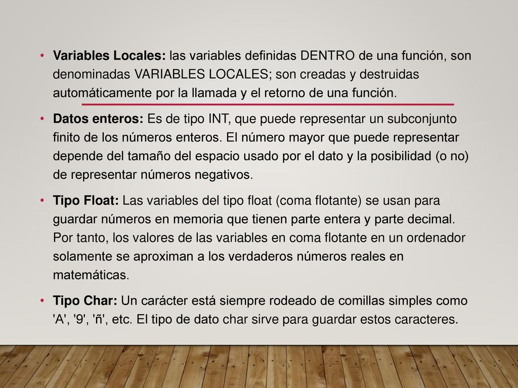 Variables Locales: las variables definidas DENTRO de una función, son denominadas VARIABLES LOCALES; son creadas y destruidas automáticamente por la llamada y el retorno de una función.