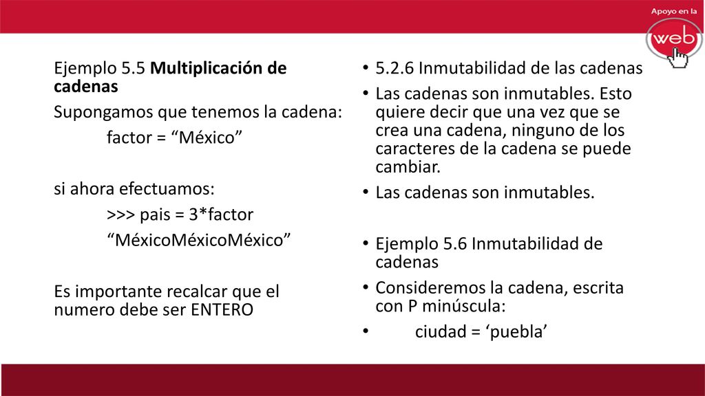 Ejemplo 5.5 Multiplicación de cadenas Supongamos que tenemos la cadena: factor = México si ahora efectuamos: >>> pais = 3*factor MéxicoMéxicoMéxico Es importante recalcar que el numero debe ser ENTERO
