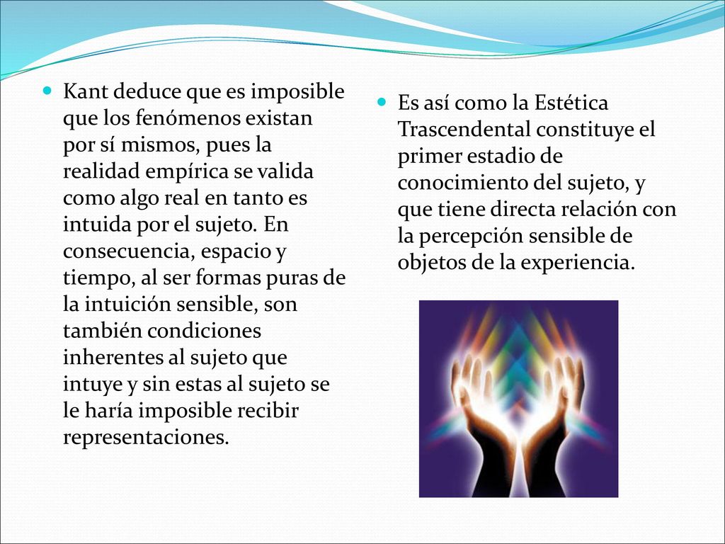 Kant deduce que es imposible que los fenómenos existan por sí mismos, pues la realidad empírica se valida como algo real en tanto es intuida por el sujeto. En consecuencia, espacio y tiempo, al ser formas puras de la intuición sensible, son también condiciones inherentes al sujeto que intuye y sin estas al sujeto se le haría imposible recibir representaciones.
