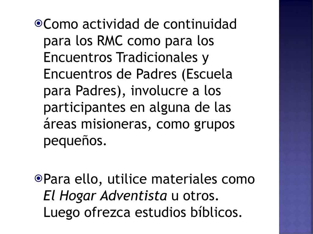 Como actividad de continuidad para los RMC como para los Encuentros Tradicionales y Encuentros de Padres (Escuela para Padres), involucre a los participantes en alguna de las áreas misioneras, como grupos pequeños.
