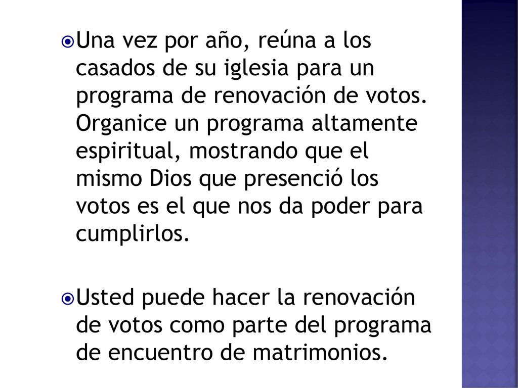 Una vez por año, reúna a los casados de su iglesia para un programa de renovación de votos. Organice un programa altamente espiritual, mostrando que el mismo Dios que presenció los votos es el que nos da poder para cumplirlos.