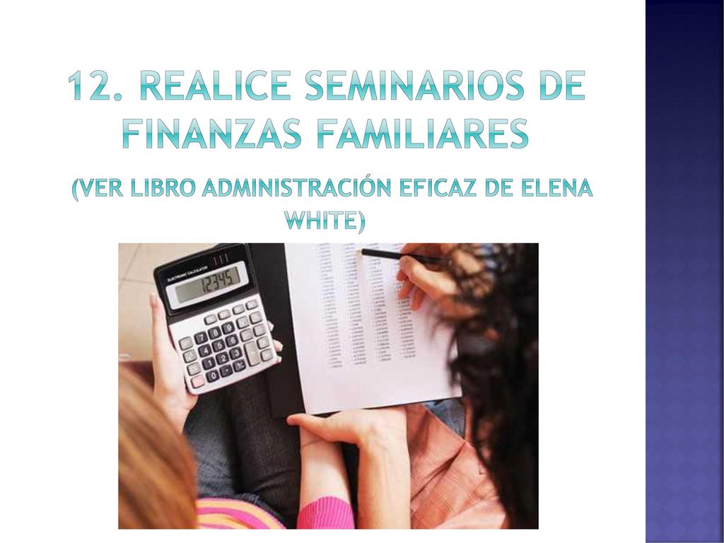 12. Realice Seminarios de Finanzas Familiares (ver libro Administración Eficaz de Elena White)