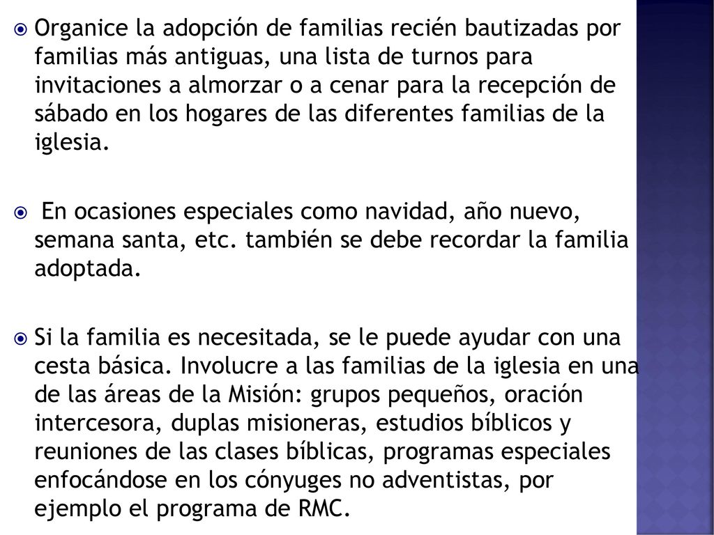Organice la adopción de familias recién bautizadas por familias más antiguas, una lista de turnos para invitaciones a almorzar o a cenar para la recepción de sábado en los hogares de las diferentes familias de la iglesia.