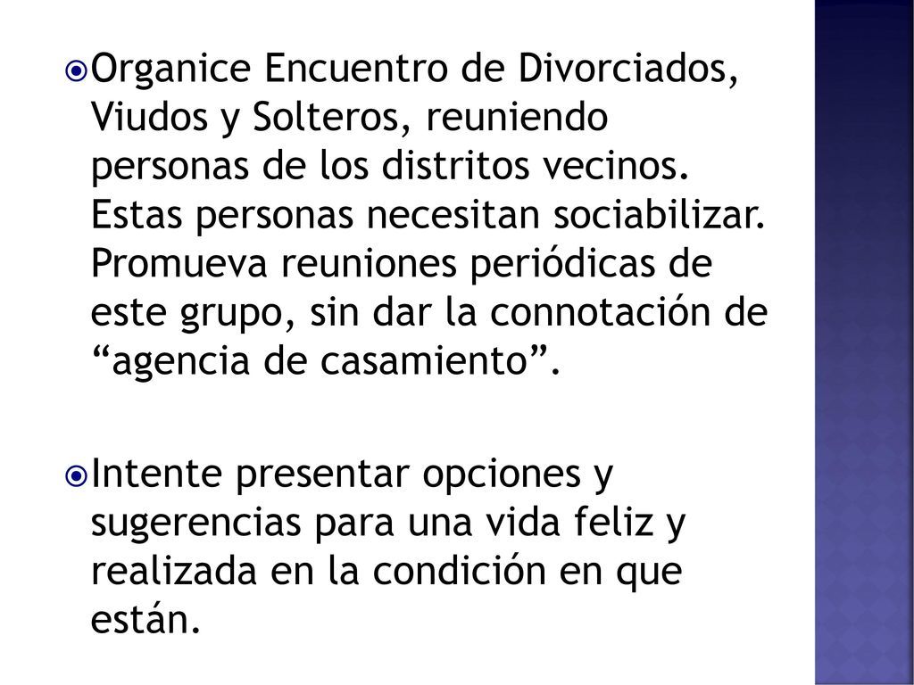 Organice Encuentro de Divorciados, Viudos y Solteros, reuniendo personas de los distritos vecinos. Estas personas necesitan sociabilizar. Promueva reuniones periódicas de este grupo, sin dar la connotación de agencia de casamiento .