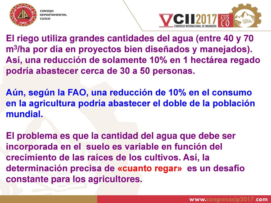 El riego utiliza grandes cantidades del agua (entre 40 y 70 m3/ha por día en proyectos bien diseñados y manejados). Así, una reducción de solamente 10% en 1 hectárea regado podría abastecer cerca de 30 a 50 personas.