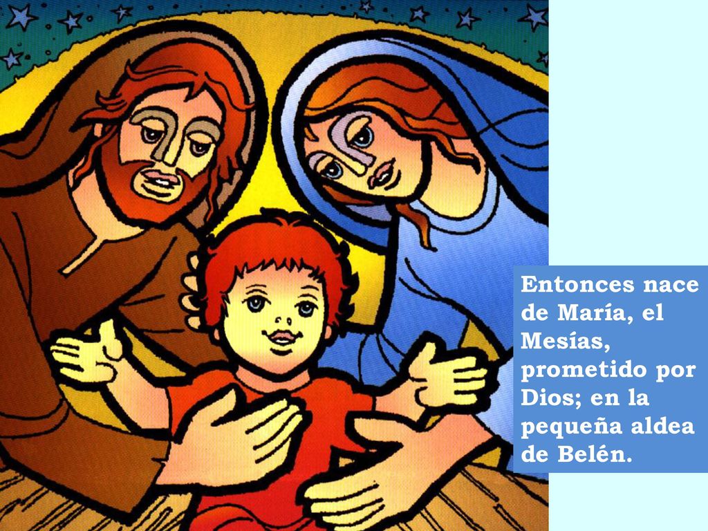 Entonces nace de María, el Mesías, prometido por Dios; en la pequeña aldea de Belén.