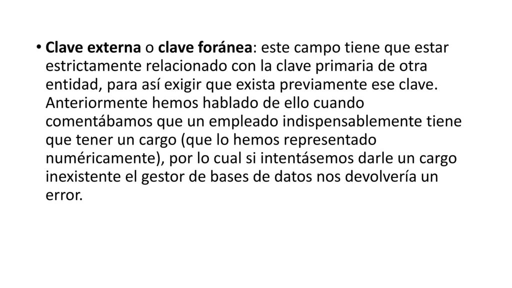 Clave externa o clave foránea: este campo tiene que estar estrictamente relacionado con la clave primaria de otra entidad, para así exigir que exista previamente ese clave.