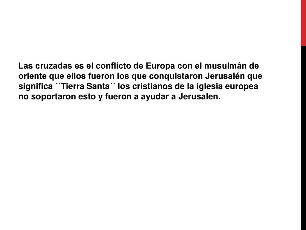 Las cruzadas es el conflicto de Europa con el musulmán de oriente que ellos fueron los que conquistaron Jerusalén que significa ´´Tierra Santa´´ los cristianos de la iglesia europea no soportaron esto y fueron a ayudar a Jerusalen.