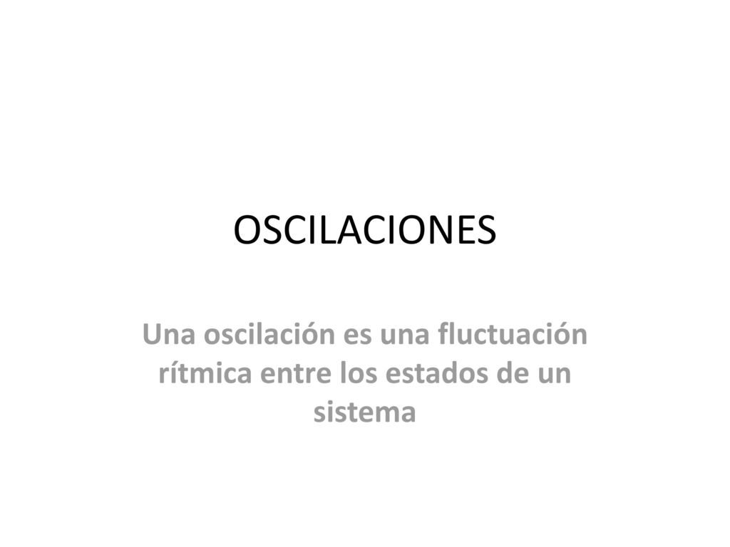OSCILACIONES Una oscilación es una fluctuación rítmica entre los estados de un sistema