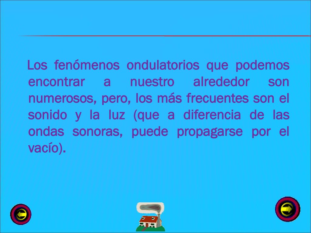 Los fenómenos ondulatorios que podemos encontrar a nuestro alrededor son numerosos, pero, los más frecuentes son el sonido y la luz (que a diferencia de las ondas sonoras, puede propagarse por el vacío).