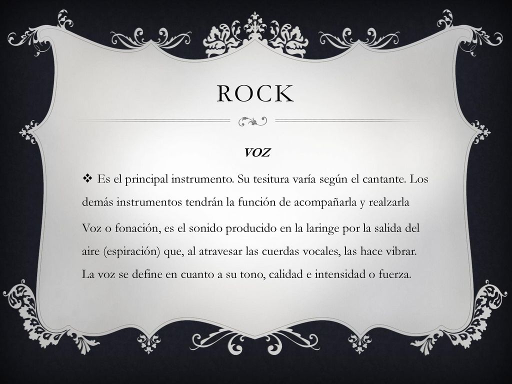 Rock VOZ. Es el principal instrumento. Su tesitura varía según el cantante. Los demás instrumentos tendrán la función de acompañarla y realzarla.