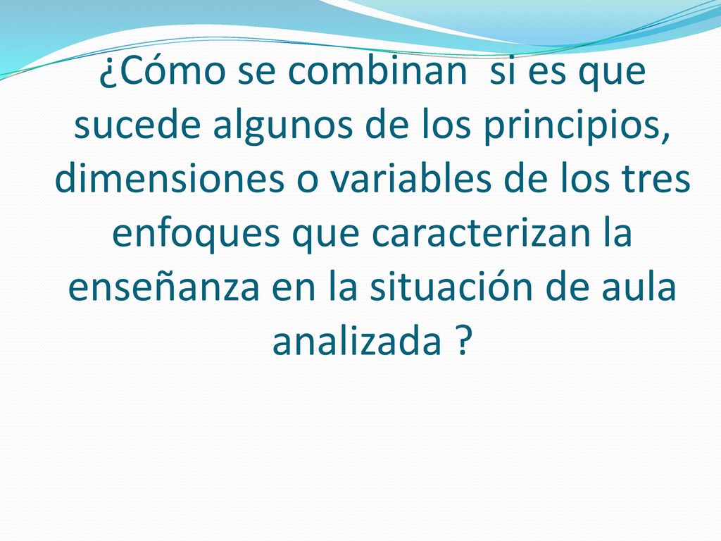 ¿Cómo se combinan si es que sucede algunos de los principios, dimensiones o variables de los tres enfoques que caracterizan la enseñanza en la situación de aula analizada