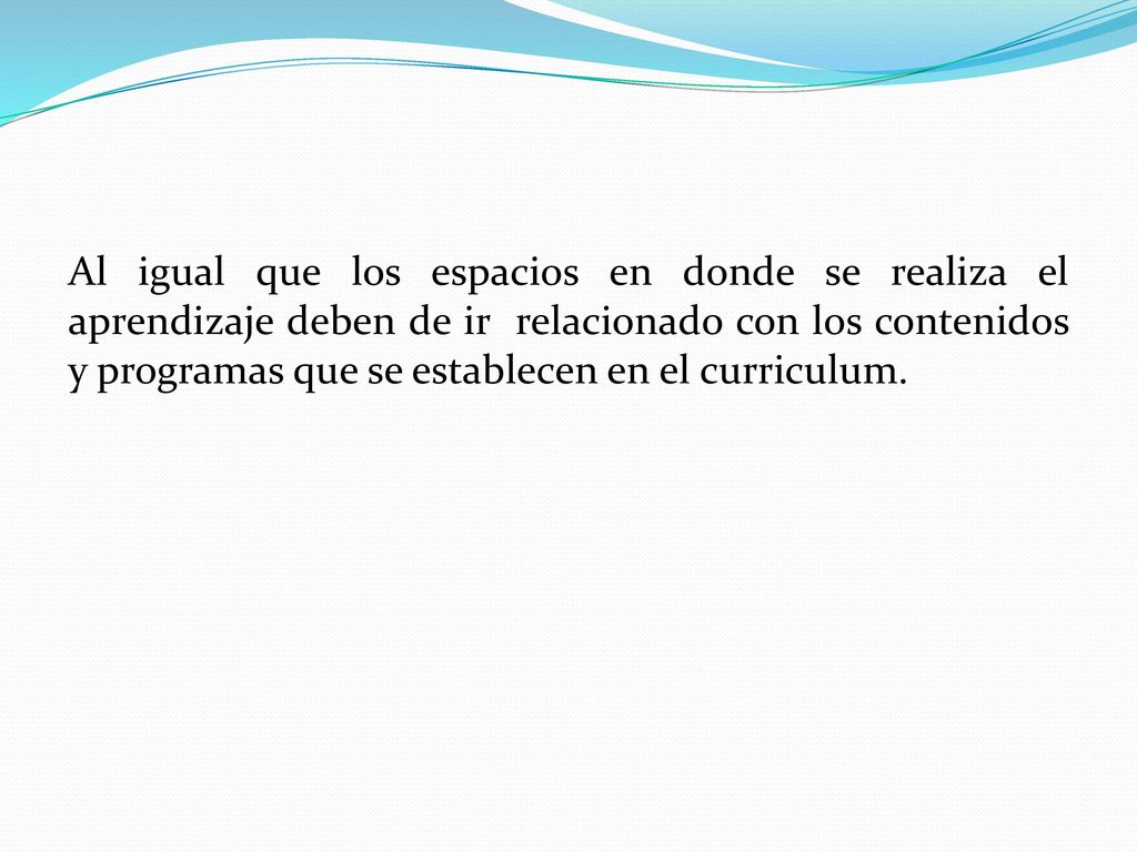 Al igual que los espacios en donde se realiza el aprendizaje deben de ir relacionado con los contenidos y programas que se establecen en el curriculum.
