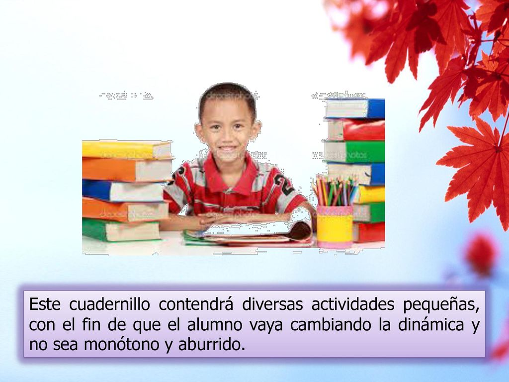 Este cuadernillo contendrá diversas actividades pequeñas, con el fin de que el alumno vaya cambiando la dinámica y no sea monótono y aburrido.
