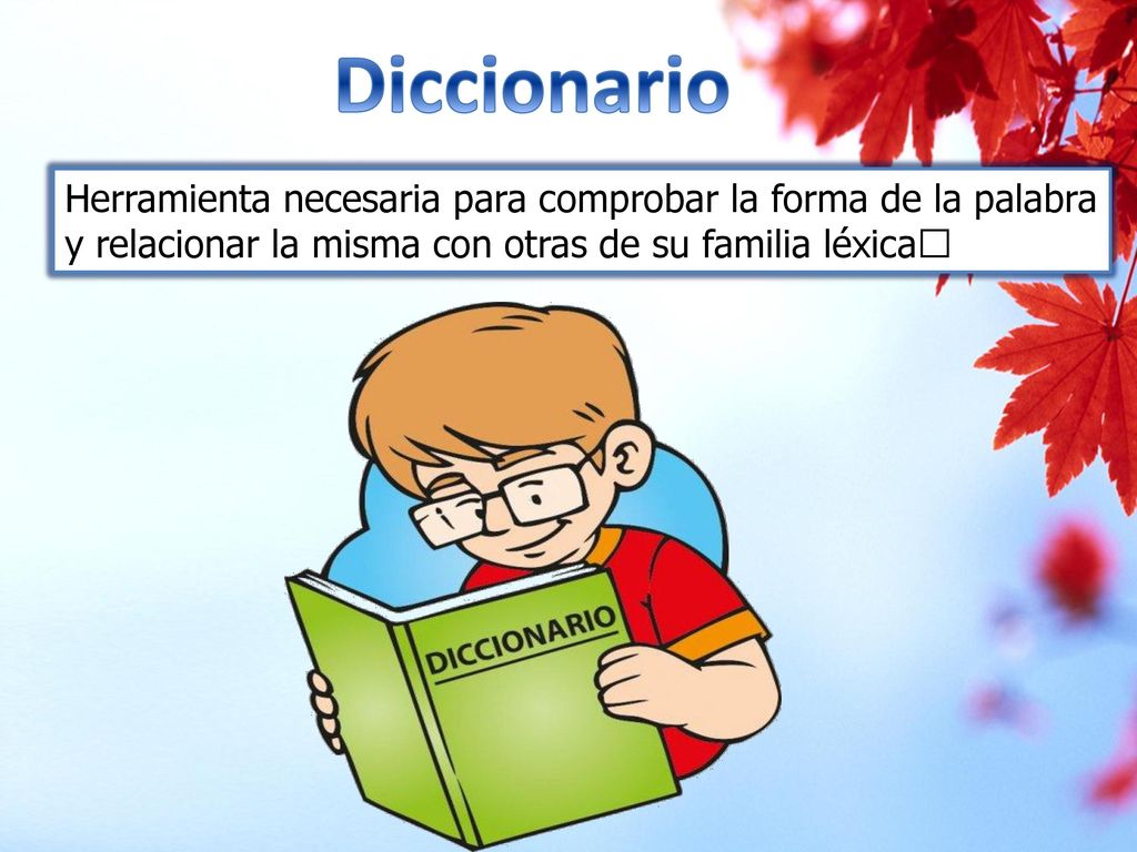 Diccionario Herramienta necesaria para comprobar la forma de la palabra y relacionar la misma con otras de su familia léxica