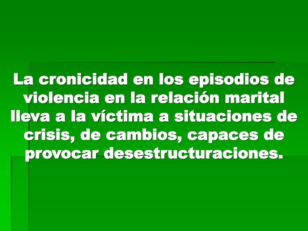 La cronicidad en los episodios de violencia en la relación marital lleva a la víctima a situaciones de crisis, de cambios, capaces de provocar desestructuraciones.