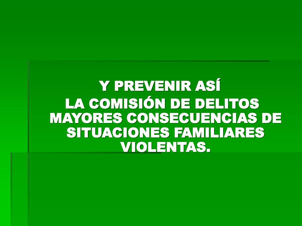 Y PREVENIR ASÍ LA COMISIÓN DE DELITOS MAYORES CONSECUENCIAS DE SITUACIONES FAMILIARES VIOLENTAS.