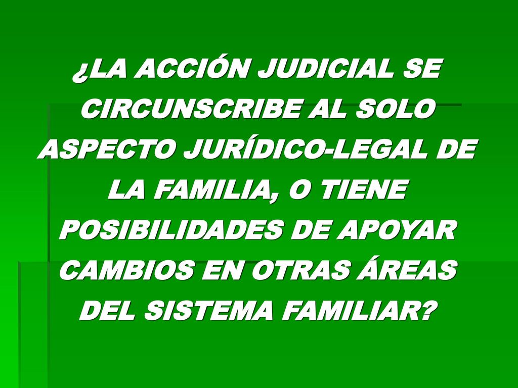 ¿LA ACCIÓN JUDICIAL SE CIRCUNSCRIBE AL SOLO ASPECTO JURÍDICO-LEGAL DE LA FAMILIA, O TIENE POSIBILIDADES DE APOYAR CAMBIOS EN OTRAS ÁREAS DEL SISTEMA FAMILIAR